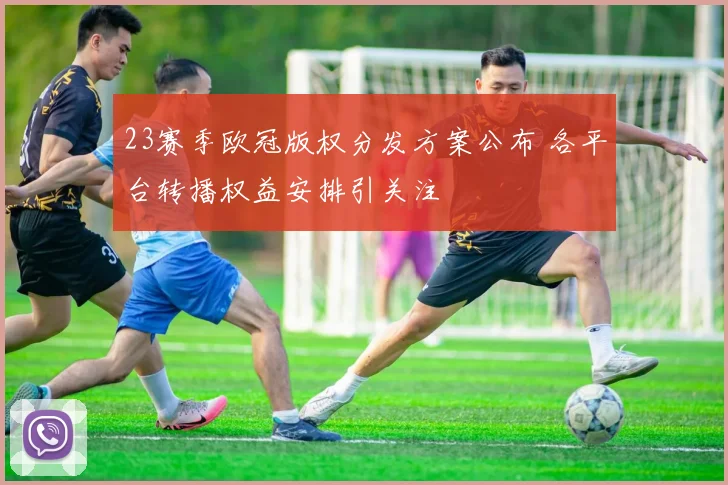 23赛季欧冠版权分发方案公布 各平台转播权益安排引关注