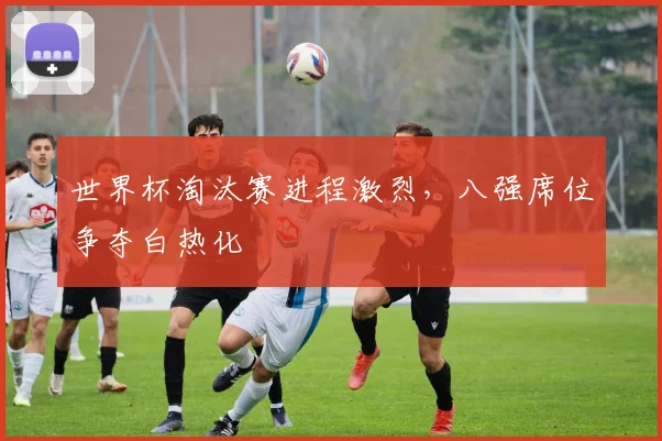 世界杯淘汰赛进程激烈，八强席位争夺白热化