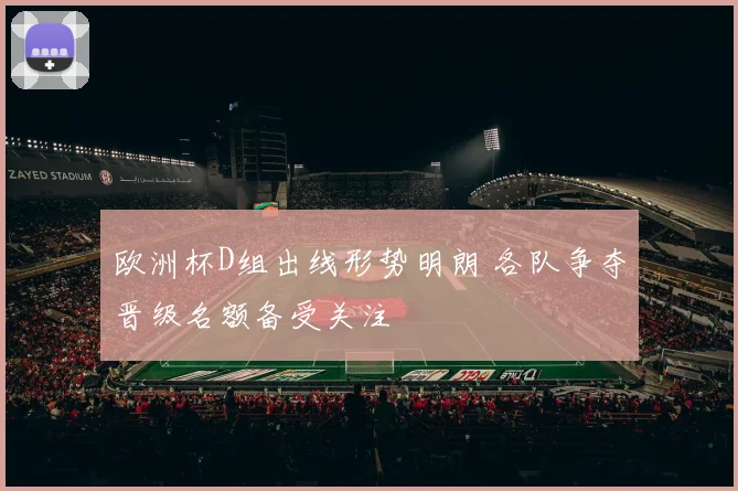 欧洲杯D组出线形势明朗 各队争夺晋级名额备受关注