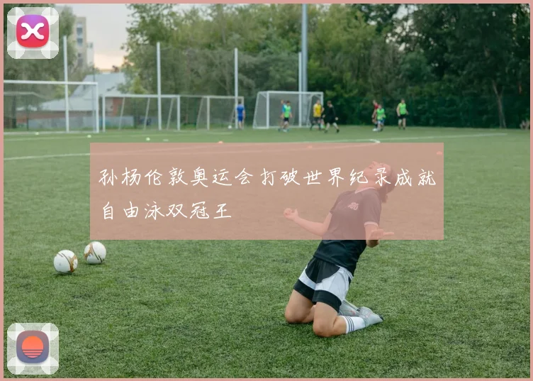 孙杨伦敦奥运会打破世界纪录成就自由泳双冠王