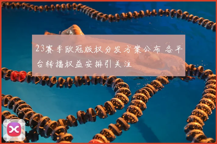 23赛季欧冠版权分发方案公布 各平台转播权益安排引关注