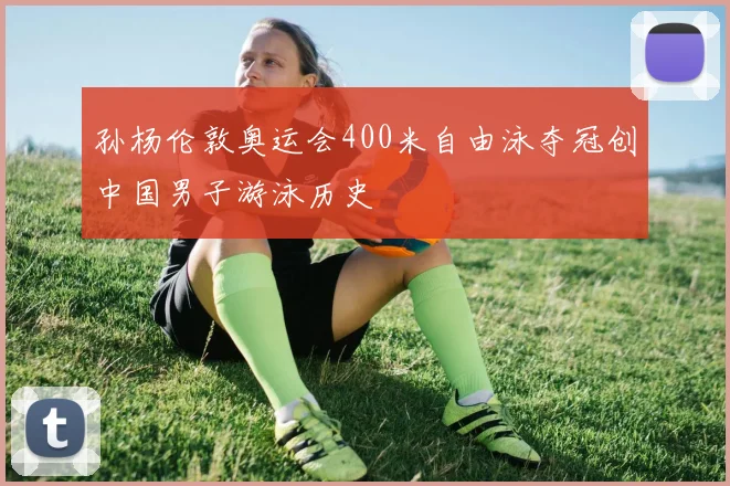 孙杨伦敦奥运会400米自由泳夺冠创中国男子游泳历史