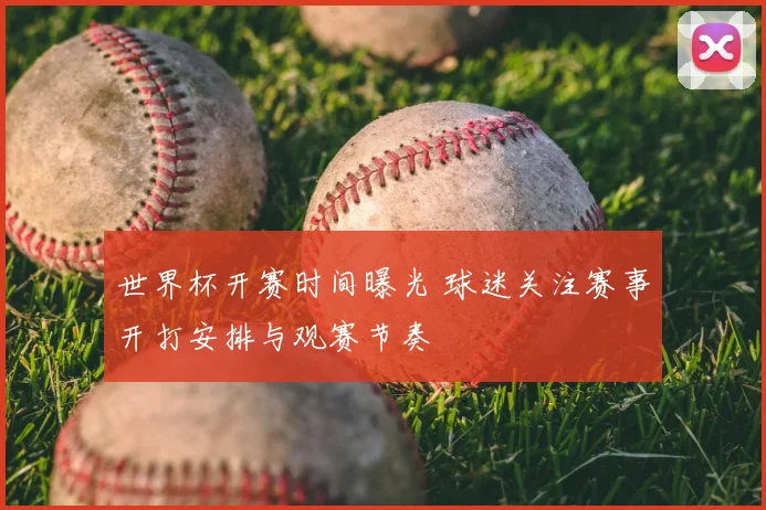 世界杯开赛时间曝光 球迷关注赛事开打安排与观赛节奏