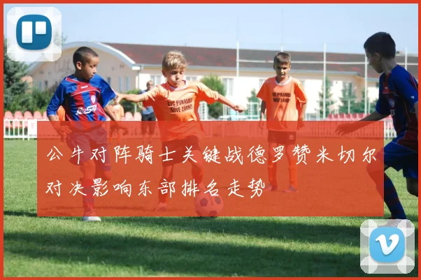 公牛对阵骑士关键战德罗赞米切尔对决影响东部排名走势