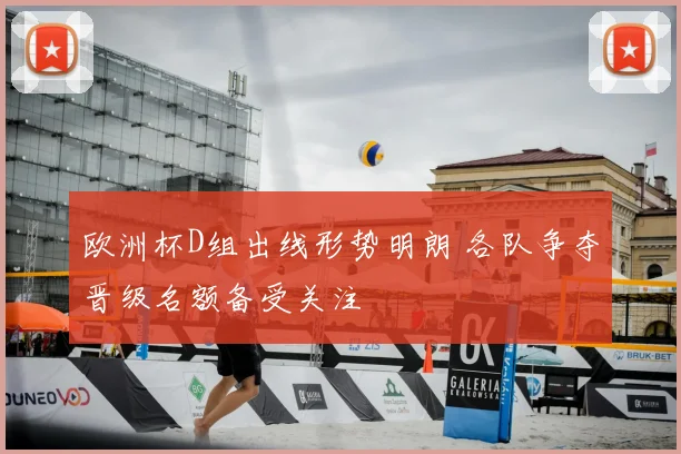 欧洲杯D组出线形势明朗 各队争夺晋级名额备受关注