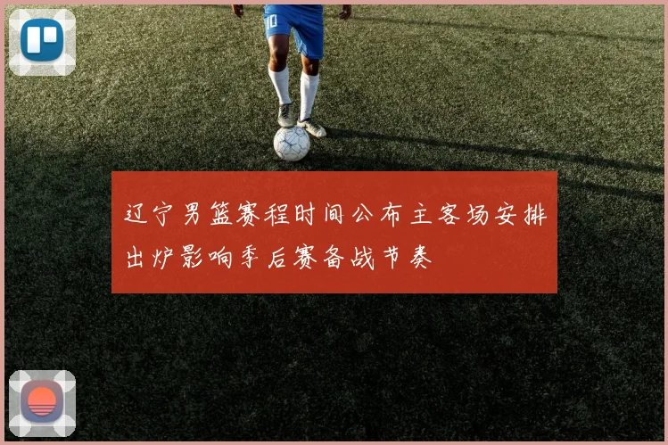 辽宁男篮赛程时间公布主客场安排出炉影响季后赛备战节奏