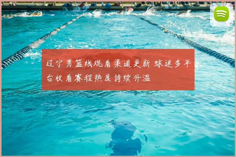 辽宁男篮线观看渠道更新 球迷多平台收看赛程热度持续升温