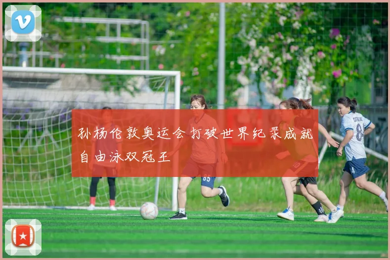 孙杨伦敦奥运会打破世界纪录成就自由泳双冠王