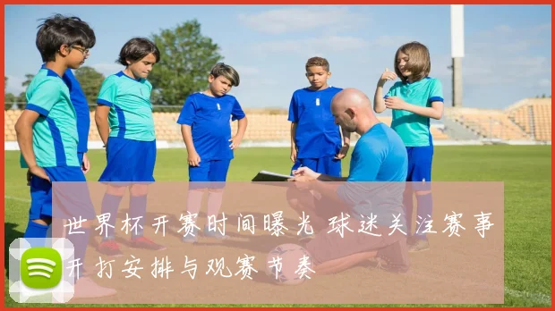 世界杯开赛时间曝光 球迷关注赛事开打安排与观赛节奏