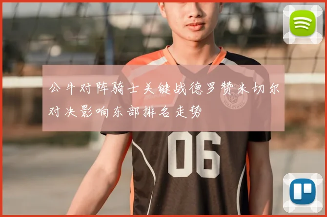 公牛对阵骑士关键战德罗赞米切尔对决影响东部排名走势