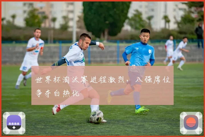 世界杯淘汰赛进程激烈，八强席位争夺白热化
