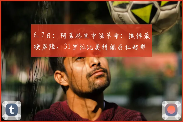 6.7日：阿莱格里中场革命：换掉最硬屏障，31岁拉比奥特能否扛起那不勒斯新引擎？_欧冠_国米_罗马