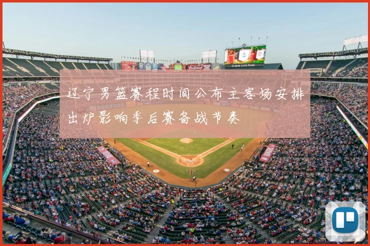 辽宁男篮赛程时间公布主客场安排出炉影响季后赛备战节奏