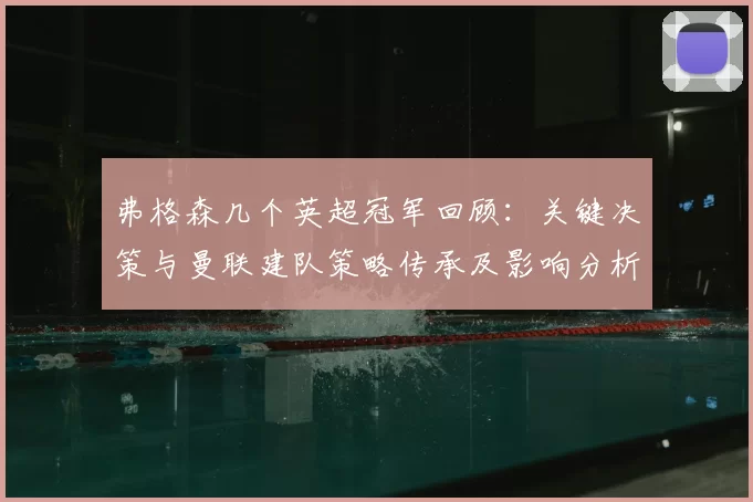 弗格森几个英超冠军回顾：关键决策与曼联建队策略传承及影响分析