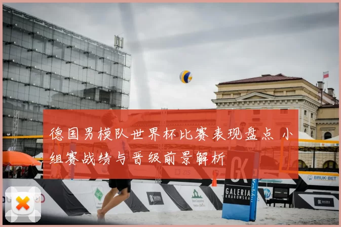 德国男模队世界杯比赛表现盘点 小组赛战绩与晋级前景解析