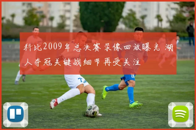 科比2009年总决赛录像回放曝光 湖人夺冠关键战细节再受关注