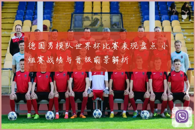 德国男模队世界杯比赛表现盘点 小组赛战绩与晋级前景解析