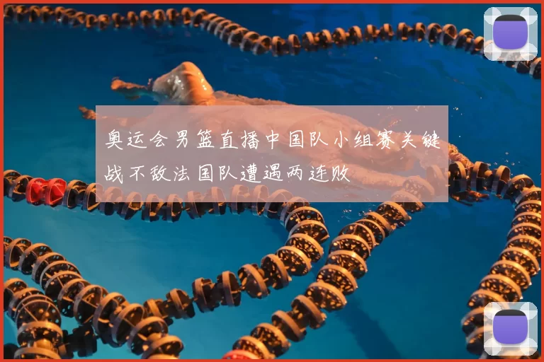 奥运会男篮直播中国队小组赛关键战不敌法国队遭遇两连败