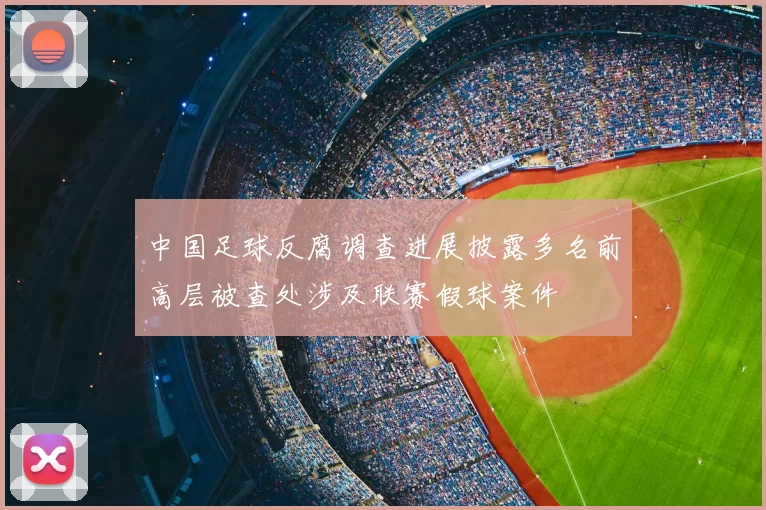 中国足球反腐调查进展披露多名前高层被查处涉及联赛假球案件