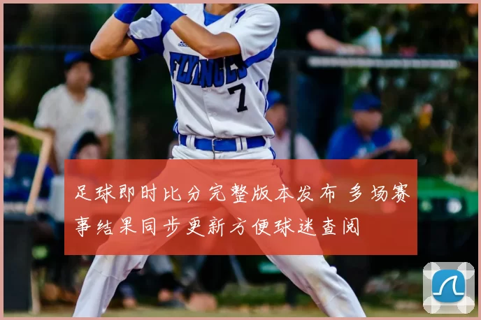 足球即时比分完整版本发布 多场赛事结果同步更新方便球迷查阅