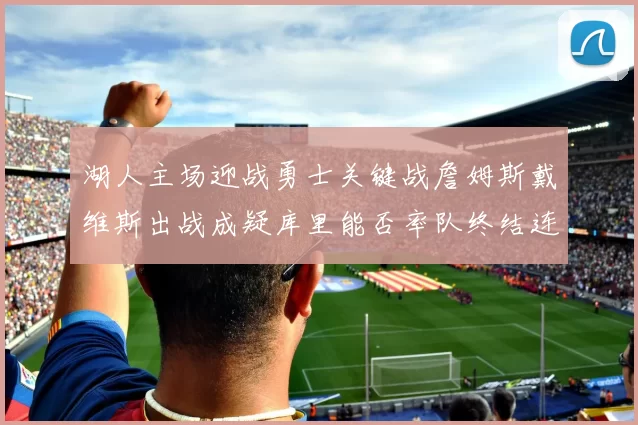 湖人主场迎战勇士关键战詹姆斯戴维斯出战成疑库里能否率队终结连败