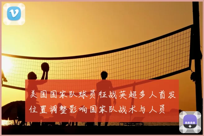 美国国家队球员征战英超多人首发位置调整影响国家队战术与人员