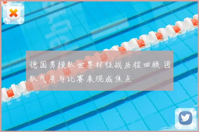 德国男模队世界杯征战历程回顾 团队气质与比赛表现成焦点