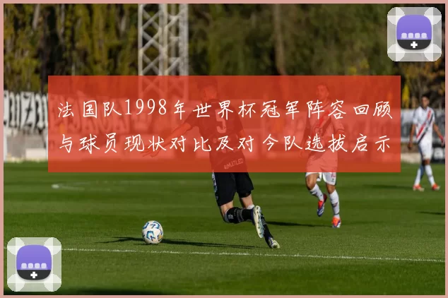 法国队1998年世界杯冠军阵容回顾与球员现状对比及对今队选拔启示