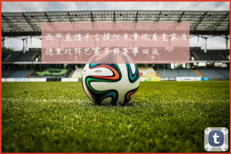 西甲直播平台提供免费观看皇家马德里对阵巴塞罗那赛事回放