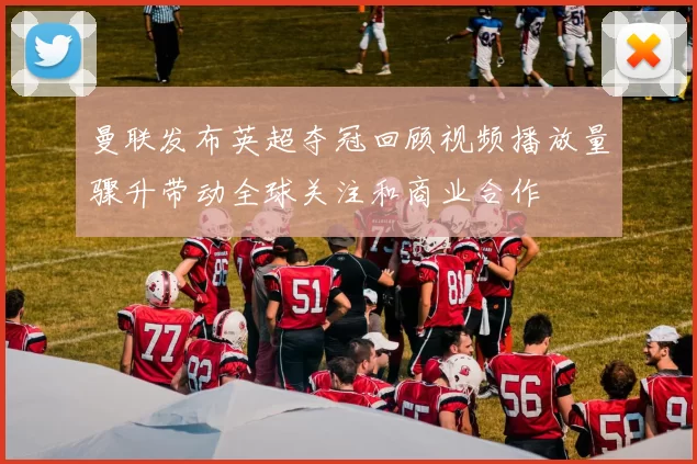 曼联发布英超夺冠回顾视频播放量骤升带动全球关注和商业合作