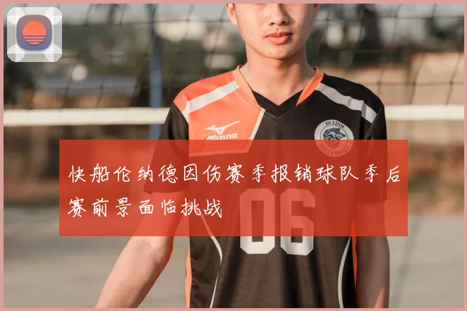 快船伦纳德因伤赛季报销球队季后赛前景面临挑战