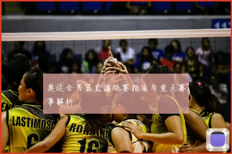 奥运会男篮直播观赛指南与重点赛事解析