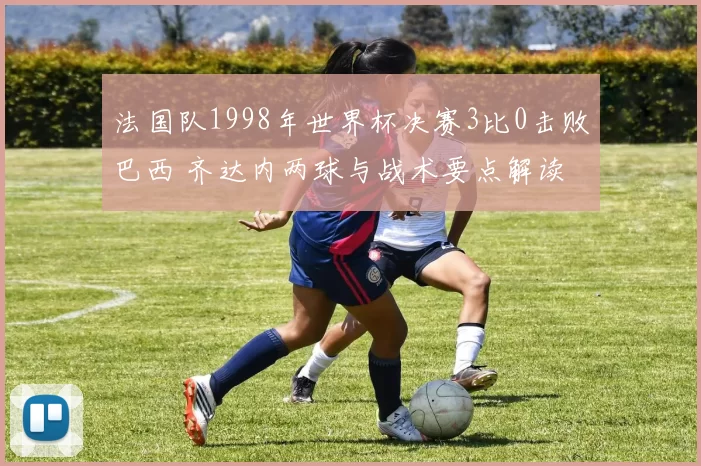 法国队1998年世界杯决赛3比0击败巴西 齐达内两球与战术要点解读