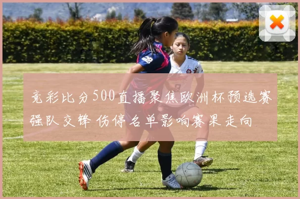 竞彩比分500直播聚焦欧洲杯预选赛强队交锋 伤停名单影响赛果走向