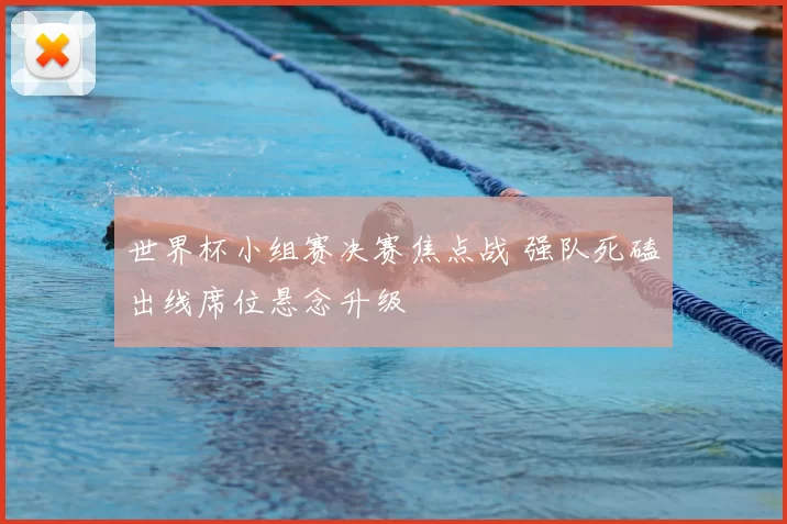 世界杯小组赛决赛焦点战 强队死磕出线席位悬念升级
