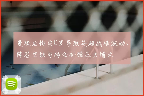 曼联后悔卖C罗导致英超战绩波动、阵容空缺与转会补强压力增大