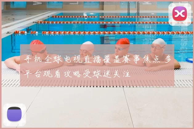 手机全球电视直播覆盖赛事焦点 多平台观看攻略受球迷关注
