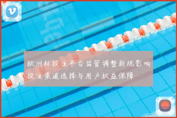 欧洲杯投注平台监管调整新规影响投注渠道选择与用户权益保障