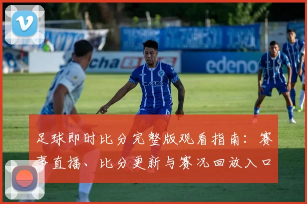 足球即时比分完整版观看指南：赛事直播、比分更新与赛况回放入口整理