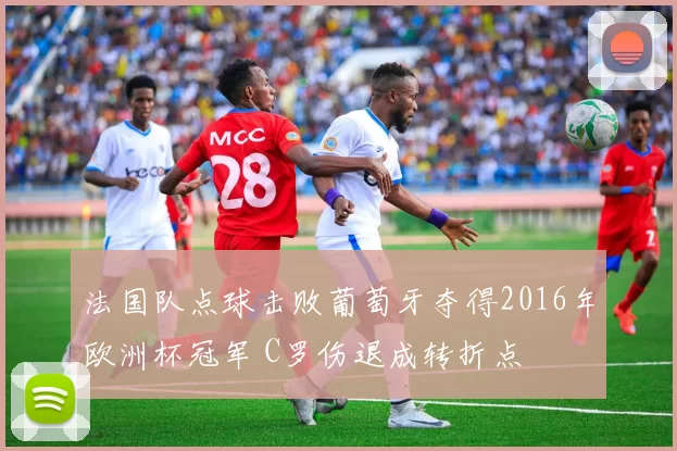 法国队点球击败葡萄牙夺得2016年欧洲杯冠军 C罗伤退成转折点