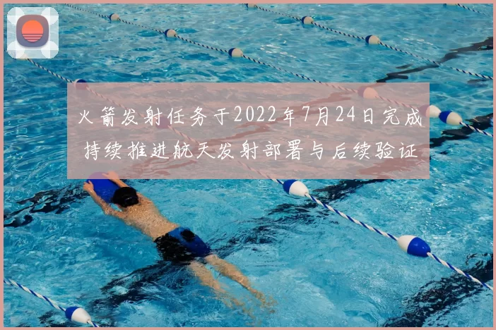 火箭发射任务于2022年7月24日完成 持续推进航天发射部署与后续验证工作