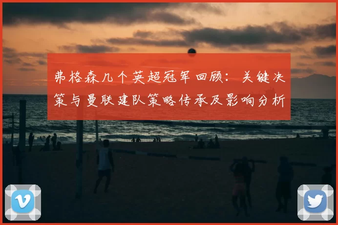 弗格森几个英超冠军回顾：关键决策与曼联建队策略传承及影响分析