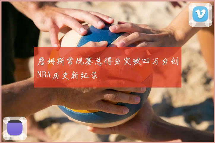 詹姆斯常规赛总得分突破四万分创NBA历史新纪录