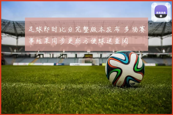 足球即时比分完整版本发布 多场赛事结果同步更新方便球迷查阅