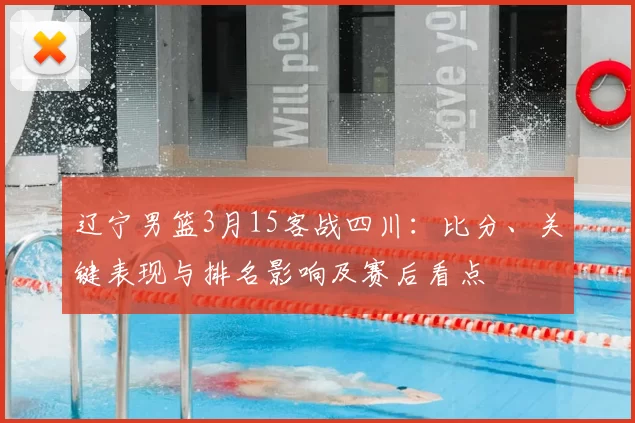 辽宁男篮3月15客战四川：比分、关键表现与排名影响及赛后看点