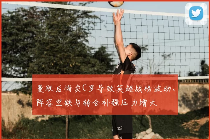 曼联后悔卖C罗导致英超战绩波动、阵容空缺与转会补强压力增大
