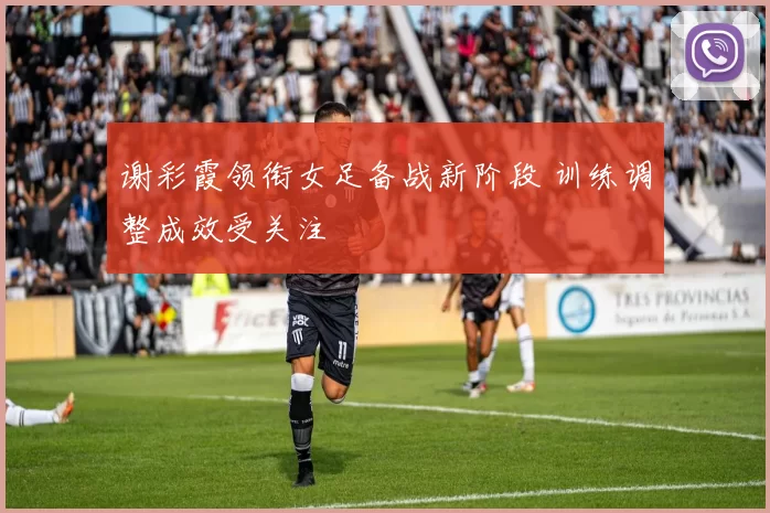 谢彩霞领衔女足备战新阶段 训练调整成效受关注