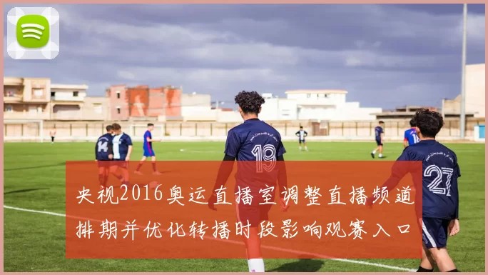 央视2016奥运直播室调整直播频道排期并优化转播时段影响观赛入口