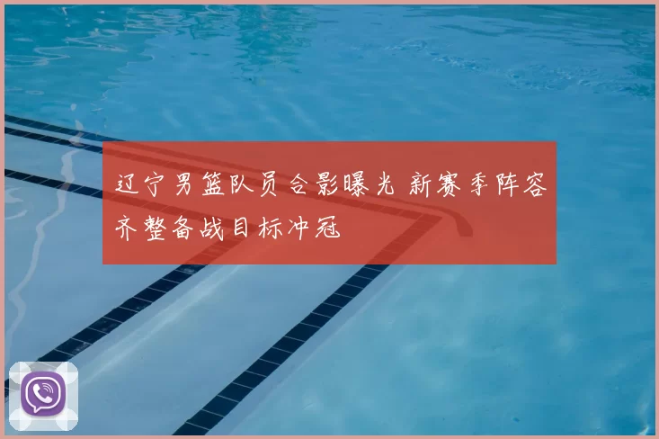辽宁男篮队员合影曝光 新赛季阵容齐整备战目标冲冠