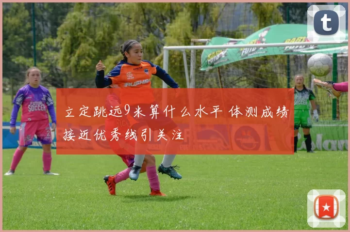 立定跳远9米算什么水平 体测成绩接近优秀线引关注